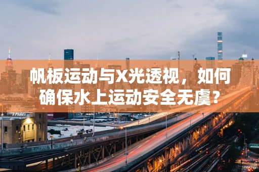 帆板运动与X光透视，如何确保水上运动安全无虞？
