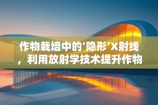 作物栽培中的‘隐形’X射线，利用放射学技术提升作物健康与产量？
