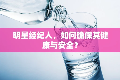 明星经纪人，如何确保其健康与安全？