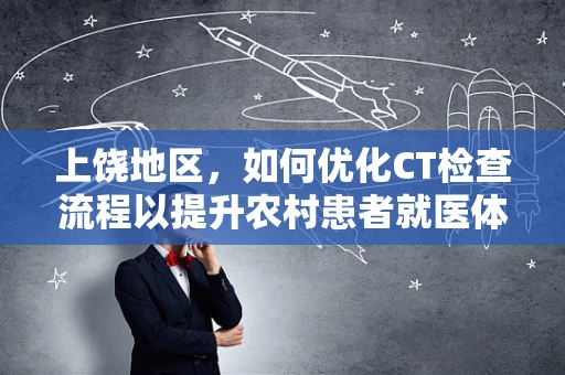 上饶地区，如何优化CT检查流程以提升农村患者就医体验？