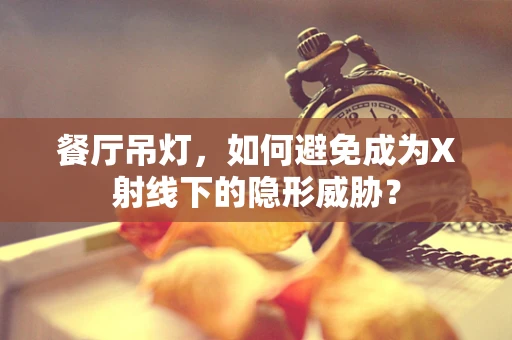 餐厅吊灯，如何避免成为X射线下的隐形威胁？
