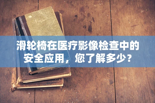 滑轮椅在医疗影像检查中的安全应用，您了解多少？