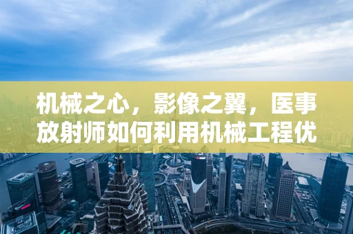 机械之心，影像之翼，医事放射师如何利用机械工程优化设备性能？