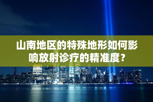 山南地区的特殊地形如何影响放射诊疗的精准度？