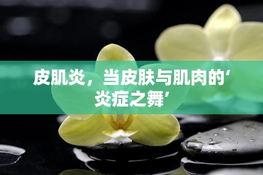 皮肌炎，当皮肤与肌肉的‘炎症之舞’