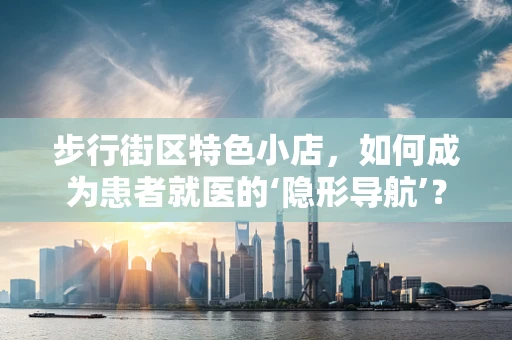 步行街区特色小店，如何成为患者就医的‘隐形导航’？