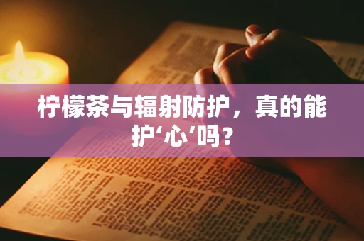 柠檬茶与辐射防护，真的能护‘心’吗？