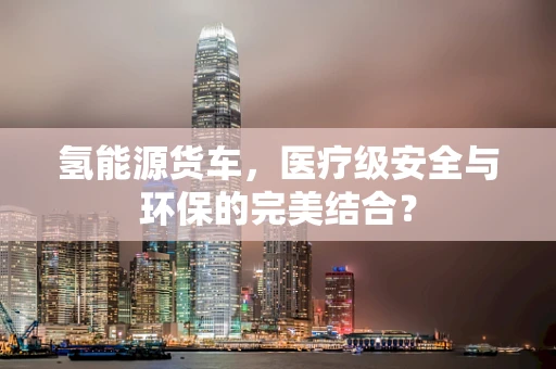 氢能源货车，医疗级安全与环保的完美结合？