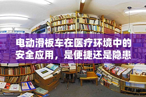 电动滑板车在医疗环境中的安全应用，是便捷还是隐患？