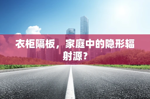 衣柜隔板，家庭中的隐形辐射源？