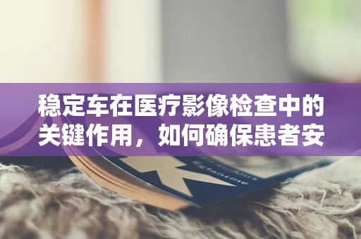 稳定车在医疗影像检查中的关键作用，如何确保患者安全与图像清晰？