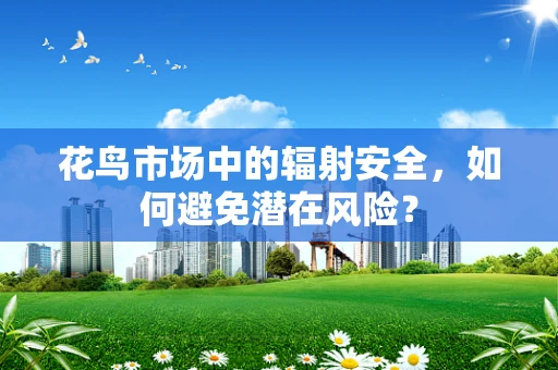 花鸟市场中的辐射安全，如何避免潜在风险？