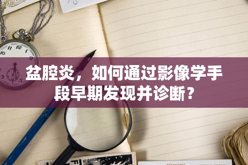 盆腔炎，如何通过影像学手段早期发现并诊断？