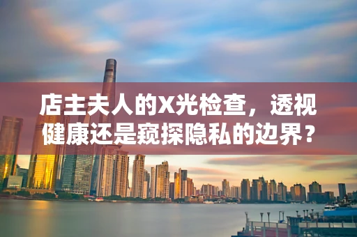 店主夫人的X光检查，透视健康还是窥探隐私的边界？