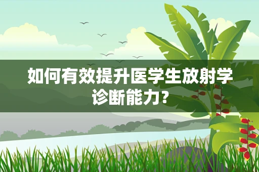 如何有效提升医学生放射学诊断能力？