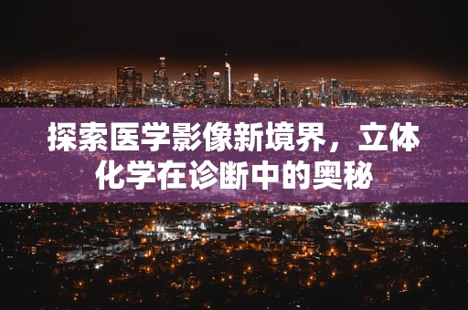 探索医学影像新境界，立体化学在诊断中的奥秘
