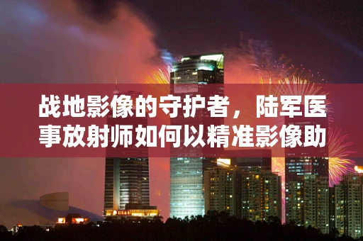 战地影像的守护者，陆军医事放射师如何以精准影像助力前线？