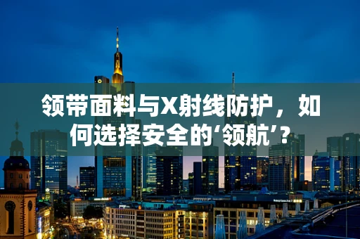 领带面料与X射线防护，如何选择安全的‘领航’？