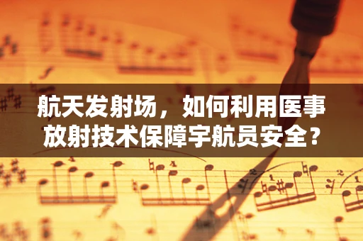 航天发射场，如何利用医事放射技术保障宇航员安全？