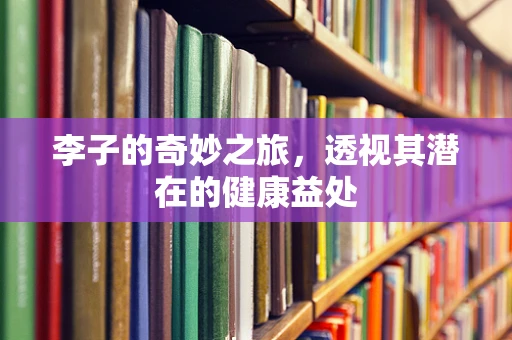 李子的奇妙之旅，透视其潜在的健康益处