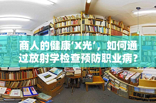 商人的健康‘X光’，如何通过放射学检查预防职业病？