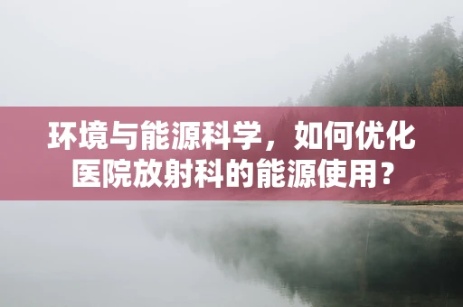 环境与能源科学，如何优化医院放射科的能源使用？