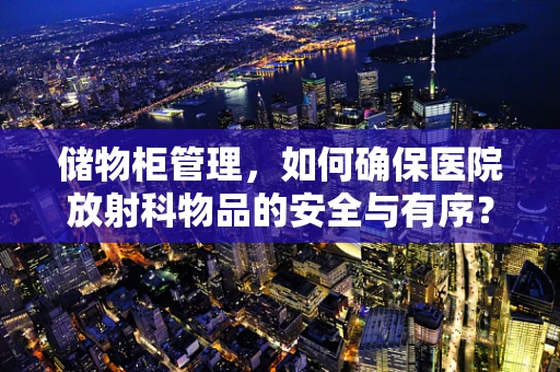 储物柜管理，如何确保医院放射科物品的安全与有序？