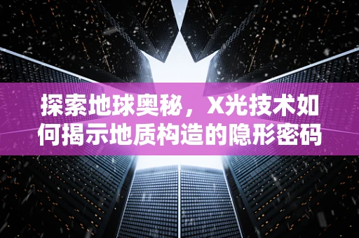 探索地球奥秘，X光技术如何揭示地质构造的隐形密码？
