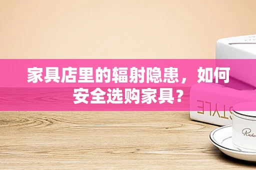 家具店里的辐射隐患，如何安全选购家具？