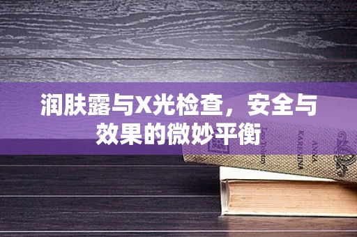 润肤露与X光检查，安全与效果的微妙平衡