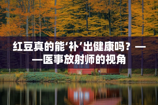 红豆真的能‘补’出健康吗？——医事放射师的视角