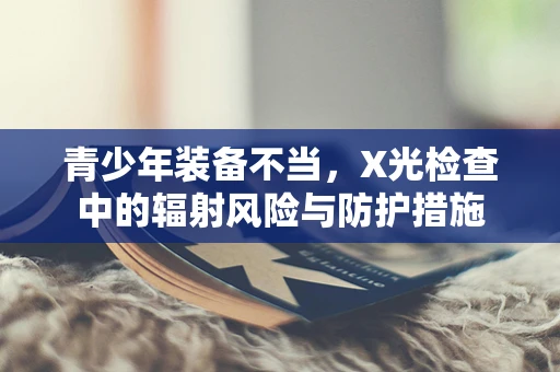 青少年装备不当，X光检查中的辐射风险与防护措施