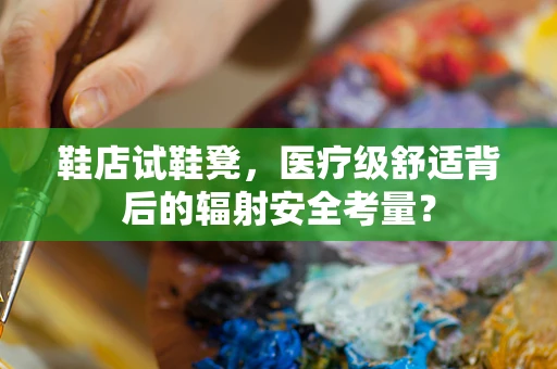 鞋店试鞋凳，医疗级舒适背后的辐射安全考量？