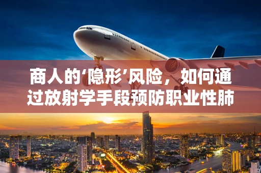 商人的‘隐形’风险，如何通过放射学手段预防职业性肺病？