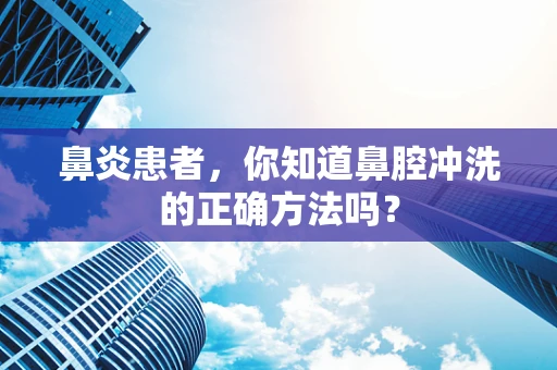 鼻炎患者，你知道鼻腔冲洗的正确方法吗？