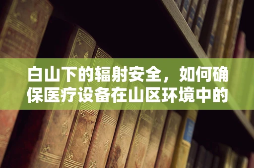 白山下的辐射安全，如何确保医疗设备在山区环境中的稳定运行？
