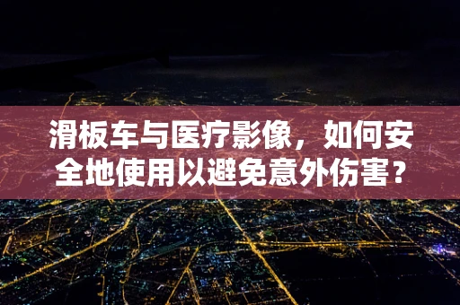 滑板车与医疗影像，如何安全地使用以避免意外伤害？