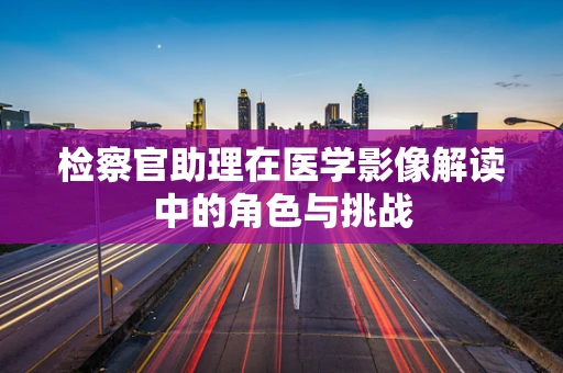检察官助理在医学影像解读中的角色与挑战