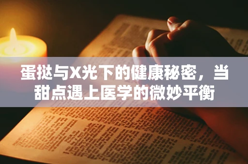 蛋挞与X光下的健康秘密，当甜点遇上医学的微妙平衡