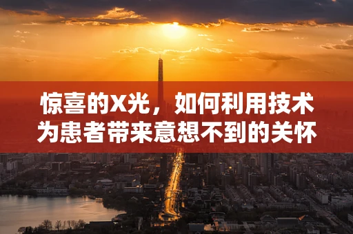 惊喜的X光，如何利用技术为患者带来意想不到的关怀？