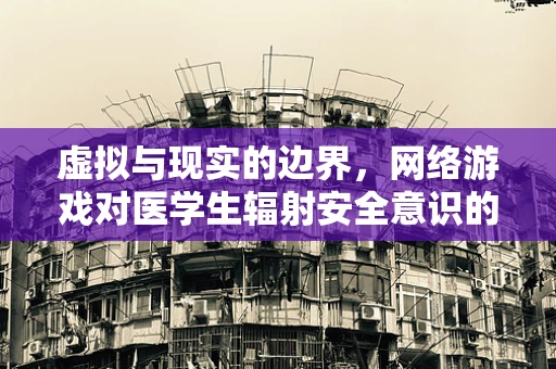 虚拟与现实的边界，网络游戏对医学生辐射安全意识的影响？