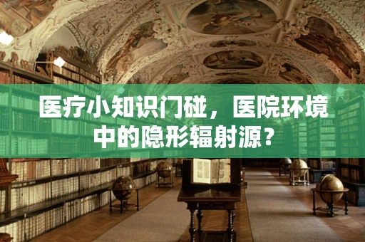 医疗小知识门碰，医院环境中的隐形辐射源？
