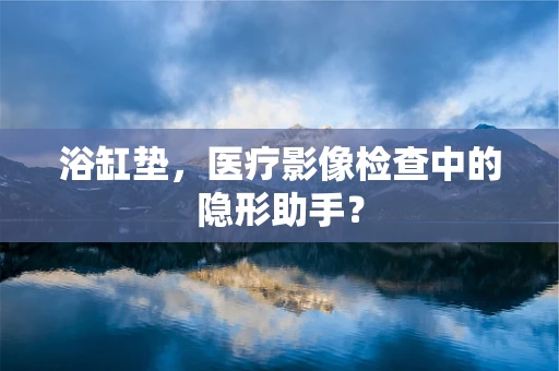 浴缸垫，医疗影像检查中的隐形助手？