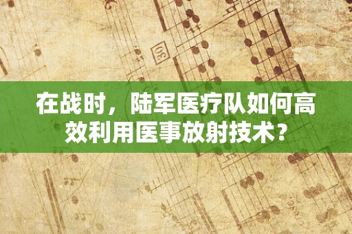 在战时，陆军医疗队如何高效利用医事放射技术？