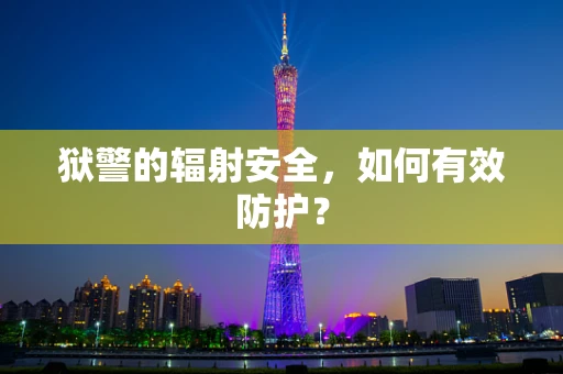 狱警的辐射安全，如何有效防护？