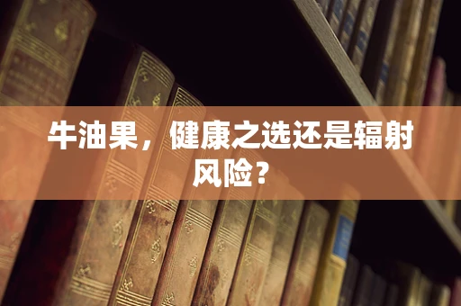 牛油果，健康之选还是辐射风险？