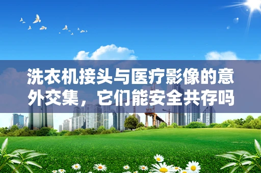 洗衣机接头与医疗影像的意外交集，它们能安全共存吗？
