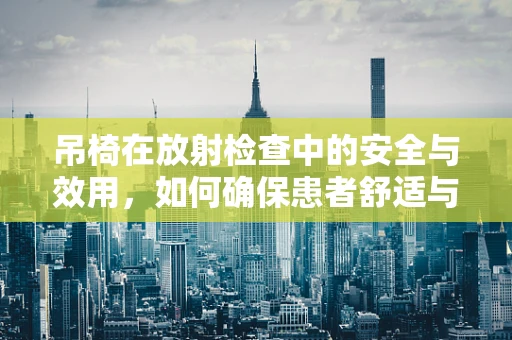 吊椅在放射检查中的安全与效用，如何确保患者舒适与安全？