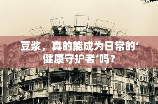 豆浆，真的能成为日常的‘健康守护者’吗？