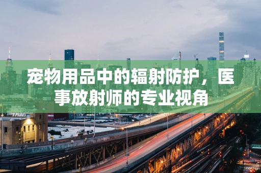 宠物用品中的辐射防护，医事放射师的专业视角